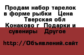 Продам набор тарелок в форме рыбки › Цена ­ 350 - Тверская обл., Конаково г. Подарки и сувениры » Другое   